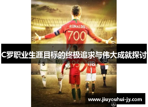 C罗职业生涯目标的终极追求与伟大成就探讨