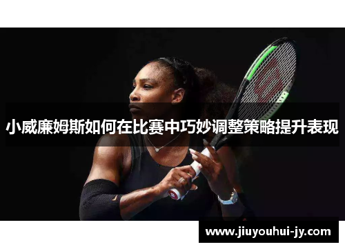小威廉姆斯如何在比赛中巧妙调整策略提升表现