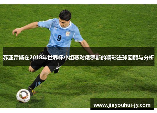苏亚雷斯在2018年世界杯小组赛对俄罗斯的精彩进球回顾与分析