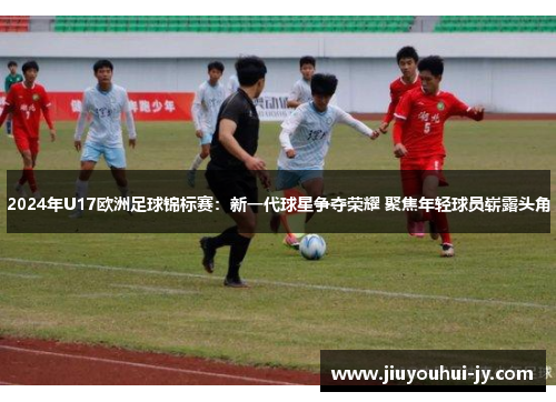 2024年U17欧洲足球锦标赛：新一代球星争夺荣耀 聚焦年轻球员崭露头角