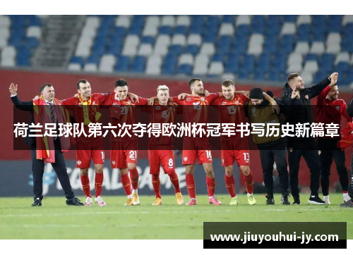 荷兰足球队第六次夺得欧洲杯冠军书写历史新篇章