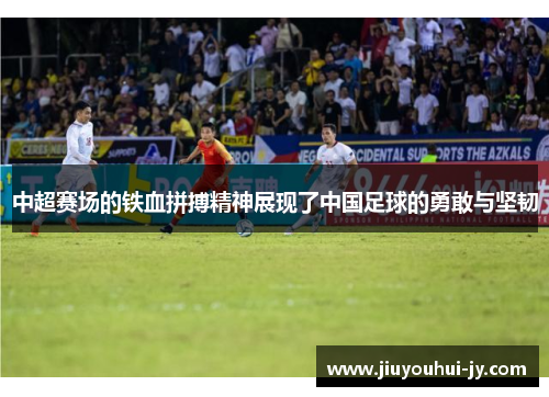 中超赛场的铁血拼搏精神展现了中国足球的勇敢与坚韧