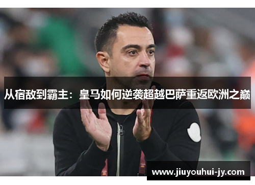 从宿敌到霸主：皇马如何逆袭超越巴萨重返欧洲之巅