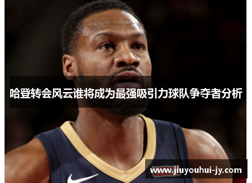 哈登转会风云谁将成为最强吸引力球队争夺者分析