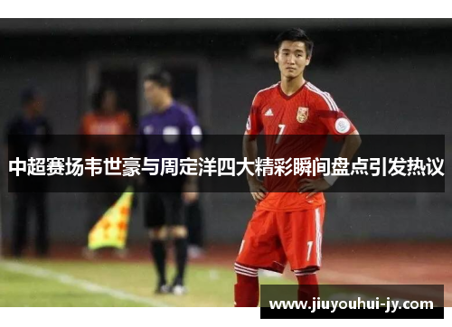 中超赛场韦世豪与周定洋四大精彩瞬间盘点引发热议