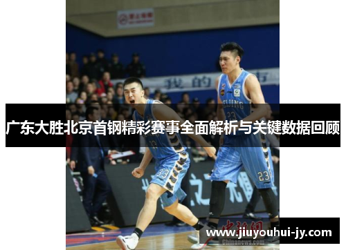 广东大胜北京首钢精彩赛事全面解析与关键数据回顾