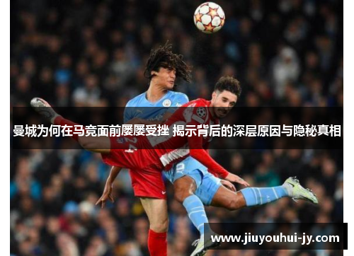 曼城为何在马竞面前屡屡受挫 揭示背后的深层原因与隐秘真相