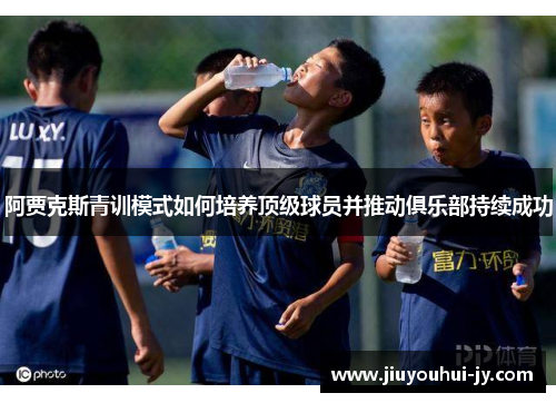 阿贾克斯青训模式如何培养顶级球员并推动俱乐部持续成功