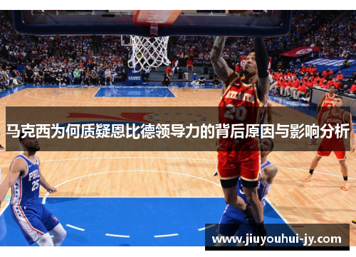 马克西为何质疑恩比德领导力的背后原因与影响分析