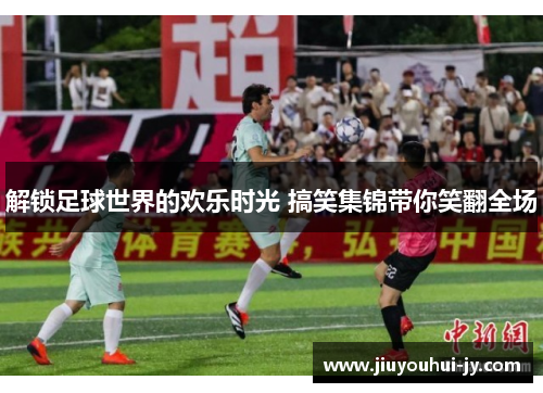 解锁足球世界的欢乐时光 搞笑集锦带你笑翻全场 解锁足球世界的欢乐时光 搞笑集锦带你笑翻全场