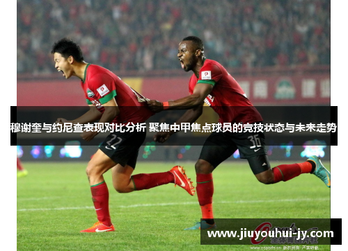 穆谢奎与约尼查表现对比分析 聚焦中甲焦点球员的竞技状态与未来走势 穆谢奎与约尼查表现对比分析 聚焦中甲焦点球员的竞技状态与未来走势