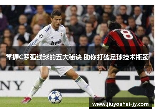 掌握C罗弧线球的五大秘诀 助你打破足球技术瓶颈 掌握C罗弧线球的五大秘诀 助你打破足球技术瓶颈