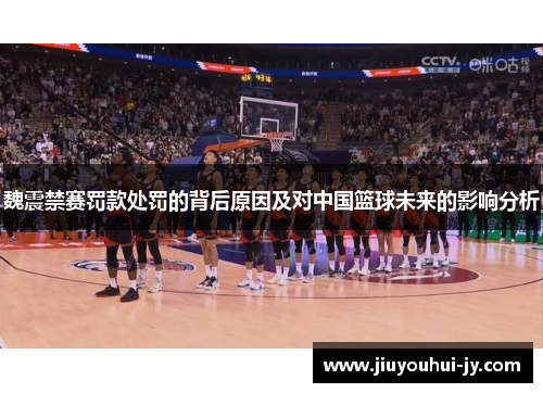 魏震禁赛罚款处罚的背后原因及对中国篮球未来的影响分析 魏震禁赛罚款处罚的背后原因及对中国篮球未来的影响分析