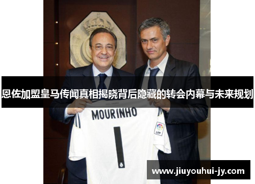 恩佐加盟皇马传闻真相揭晓背后隐藏的转会内幕与未来规划 恩佐加盟皇马传闻真相揭晓背后隐藏的转会内幕与未来规划