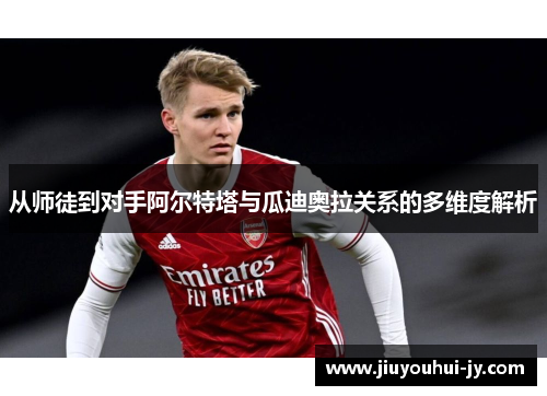 从师徒到对手阿尔特塔与瓜迪奥拉关系的多维度解析 从师徒到对手阿尔特塔与瓜迪奥拉关系的多维度解析