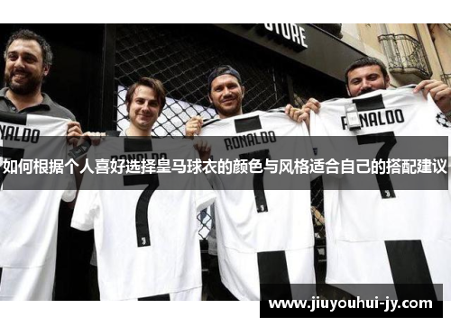 如何根据个人喜好选择皇马球衣的颜色与风格适合自己的搭配建议 如何根据个人喜好选择皇马球衣的颜色与风格适合自己的搭配建议