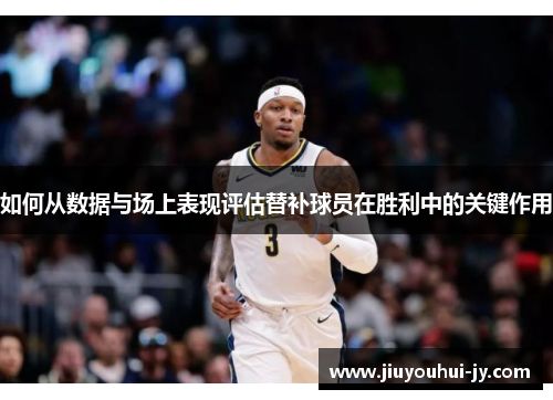如何从数据与场上表现评估替补球员在胜利中的关键作用 如何从数据与场上表现评估替补球员在胜利中的关键作用