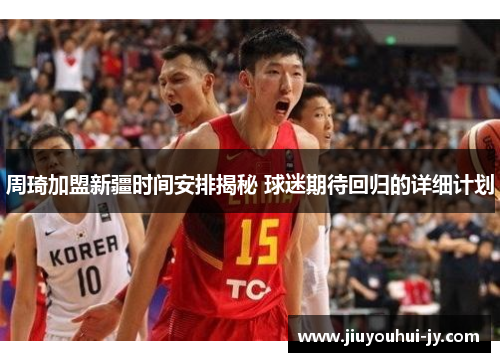 周琦加盟新疆时间安排揭秘 球迷期待回归的详细计划