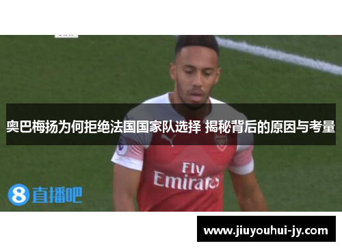 奥巴梅扬为何拒绝法国国家队选择 揭秘背后的原因与考量 奥巴梅扬为何拒绝法国国家队选择 揭秘背后的原因与考量