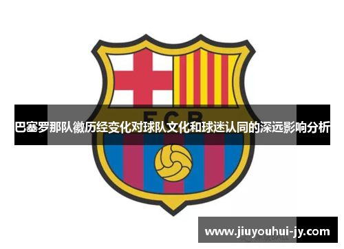 巴塞罗那队徽历经变化对球队文化和球迷认同的深远影响分析