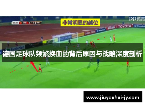 德国足球队频繁换血的背后原因与战略深度剖析