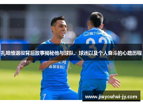 扎哈维退役背后故事揭秘他与球队、球迷以及个人奋斗的心路历程