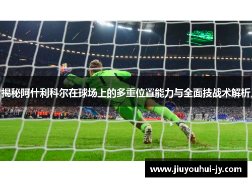 揭秘阿什利科尔在球场上的多重位置能力与全面技战术解析 揭秘阿什利科尔在球场上的多重位置能力与全面技战术解析