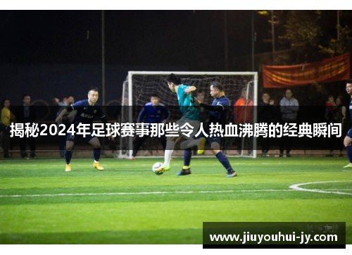 揭秘2024年足球赛事那些令人热血沸腾的经典瞬间