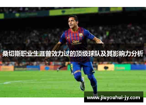 桑切斯职业生涯曾效力过的顶级球队及其影响力分析 桑切斯职业生涯曾效力过的顶级球队及其影响力分析