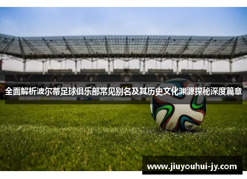 全面解析波尔蒂足球俱乐部常见别名及其历史文化渊源探秘深度篇章 全面解析波尔蒂足球俱乐部常见别名及其历史文化渊源探秘深度篇章