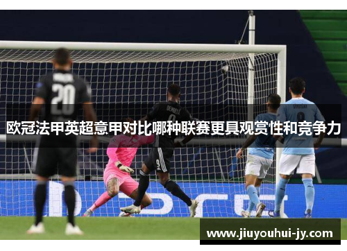 欧冠法甲英超意甲对比哪种联赛更具观赏性和竞争力 欧冠法甲英超意甲对比哪种联赛更具观赏性和竞争力